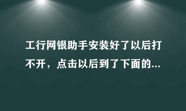 工行网银助手安装好了以后打不开，点击以后到了下面的图就闪退。win10系统