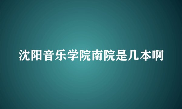 沈阳音乐学院南院是几本啊