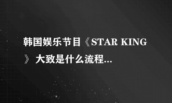 韩国娱乐节目《STAR KING》 大致是什么流程，都有谁参加？