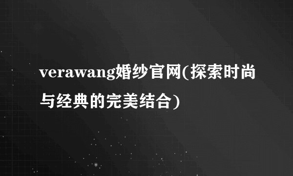 verawang婚纱官网(探索时尚与经典的完美结合)