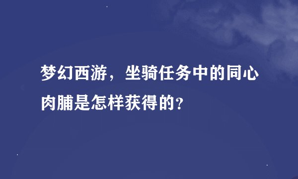 梦幻西游，坐骑任务中的同心肉脯是怎样获得的？