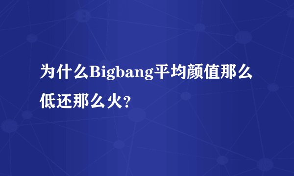 为什么Bigbang平均颜值那么低还那么火？