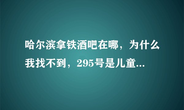 哈尔滨拿铁酒吧在哪，为什么我找不到，295号是儿童公园啊，各位朋友帮忙告诉一下