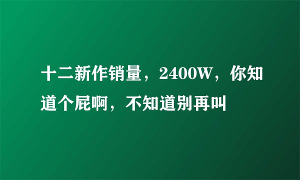 十二新作销量，2400W，你知道个屁啊，不知道别再叫