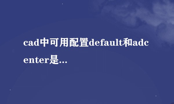 cad中可用配置default和adcenter是什么意思