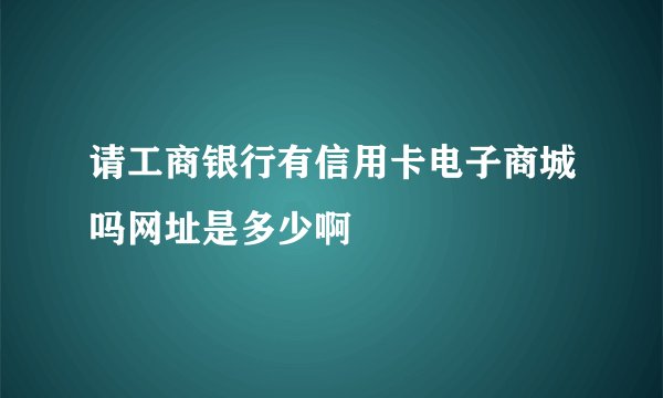 请工商银行有信用卡电子商城吗网址是多少啊