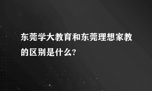 东莞学大教育和东莞理想家教的区别是什么?