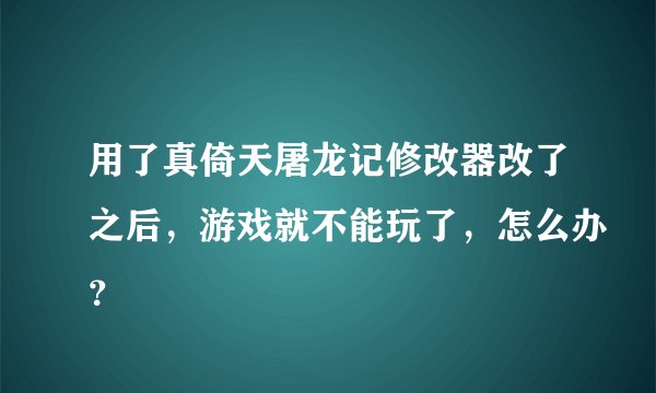 用了真倚天屠龙记修改器改了之后，游戏就不能玩了，怎么办？