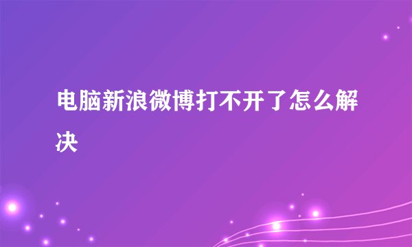 电脑新浪微博打不开了怎么解决
