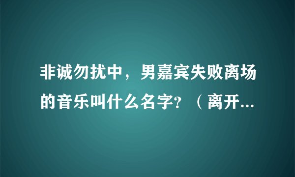 非诚勿扰中，男嘉宾失败离场的音乐叫什么名字？（离开的时候，有些话……）