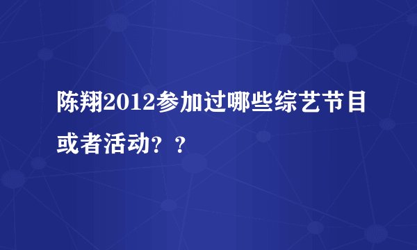 陈翔2012参加过哪些综艺节目或者活动？？