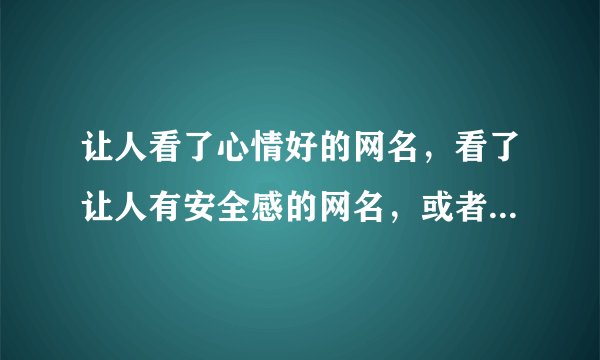 让人看了心情好的网名，看了让人有安全感的网名，或者看着很轻松的
