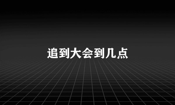追到大会到几点