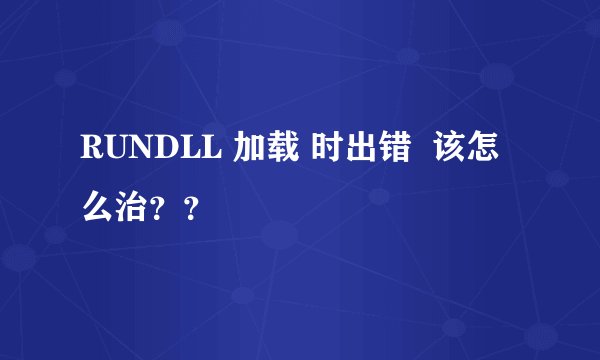 RUNDLL 加载 时出错  该怎么治？？