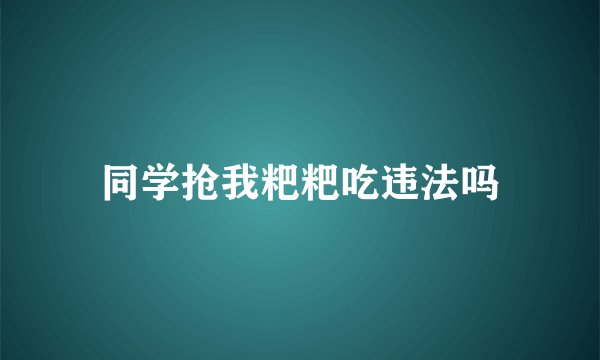 同学抢我粑粑吃违法吗