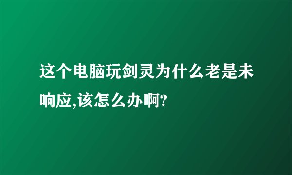 这个电脑玩剑灵为什么老是未响应,该怎么办啊?