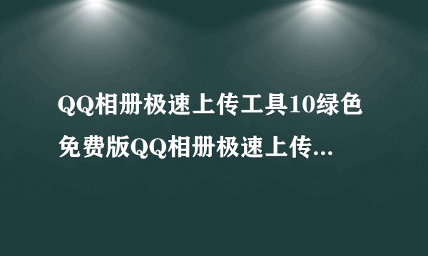 QQ相册极速上传工具10绿色免费版QQ相册极速上传工具10绿色免费版功能简介