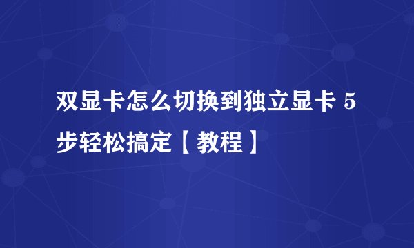 双显卡怎么切换到独立显卡 5步轻松搞定【教程】