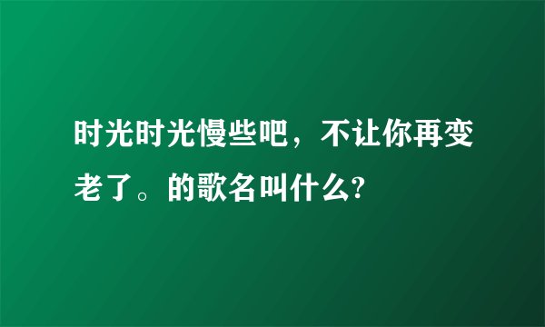 时光时光慢些吧，不让你再变老了。的歌名叫什么?