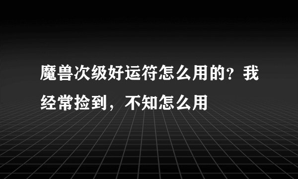 魔兽次级好运符怎么用的？我经常捡到，不知怎么用