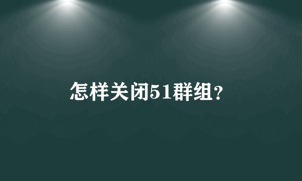 怎样关闭51群组？
