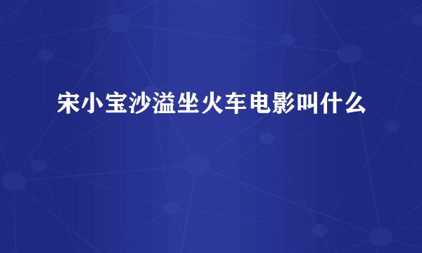 宋小宝沙溢坐火车电影叫什么