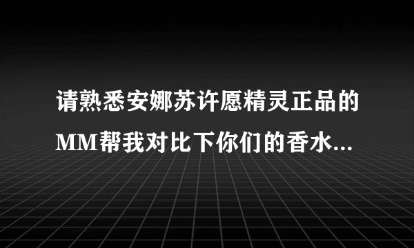 请熟悉安娜苏许愿精灵正品的MM帮我对比下你们的香水，看我买到的是正品吗？