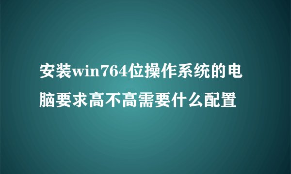 安装win764位操作系统的电脑要求高不高需要什么配置
