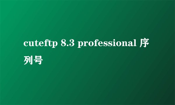 cuteftp 8.3 professional 序列号