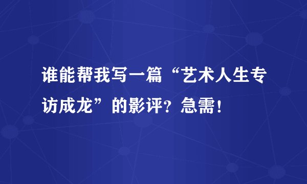 谁能帮我写一篇“艺术人生专访成龙”的影评？急需！