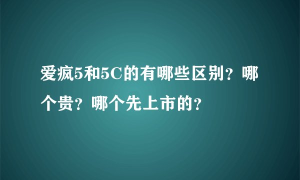 爱疯5和5C的有哪些区别？哪个贵？哪个先上市的？