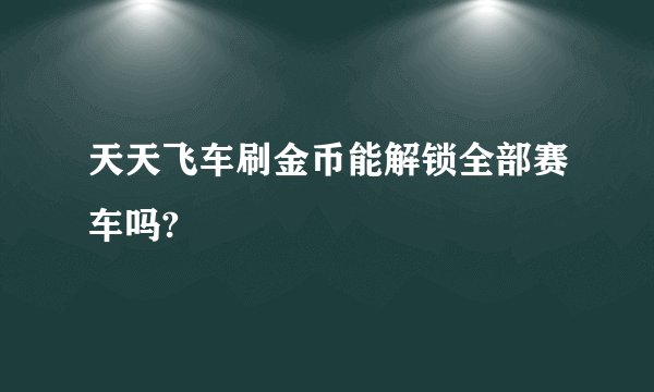 天天飞车刷金币能解锁全部赛车吗?