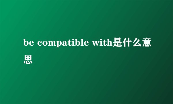 be compatible with是什么意思