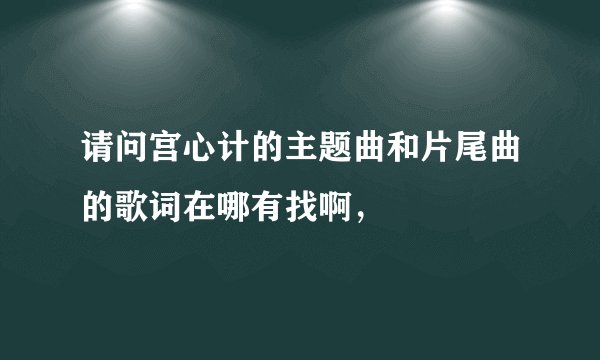 请问宫心计的主题曲和片尾曲的歌词在哪有找啊，