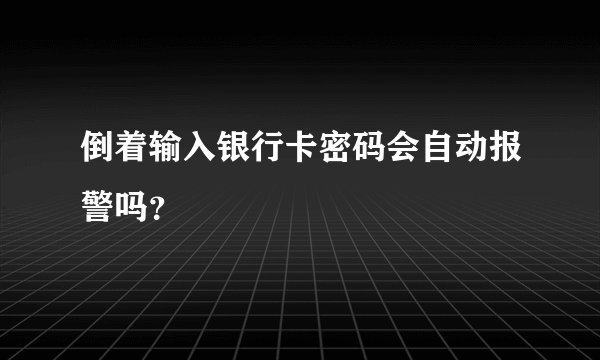 倒着输入银行卡密码会自动报警吗？