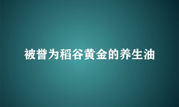 被誉为稻谷黄金的养生油