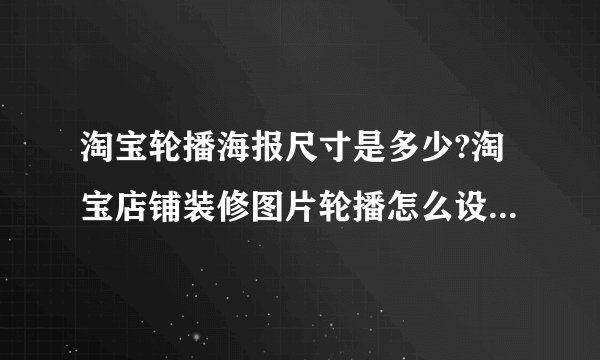 淘宝轮播海报尺寸是多少?淘宝店铺装修图片轮播怎么设置自己想要的大小?