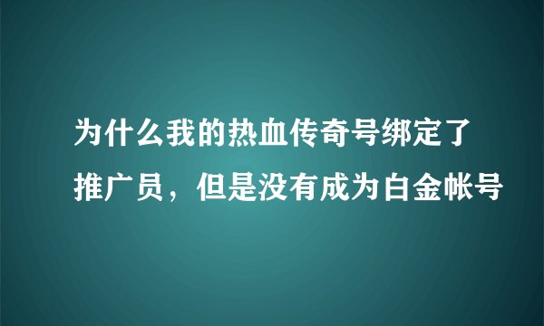 为什么我的热血传奇号绑定了推广员，但是没有成为白金帐号