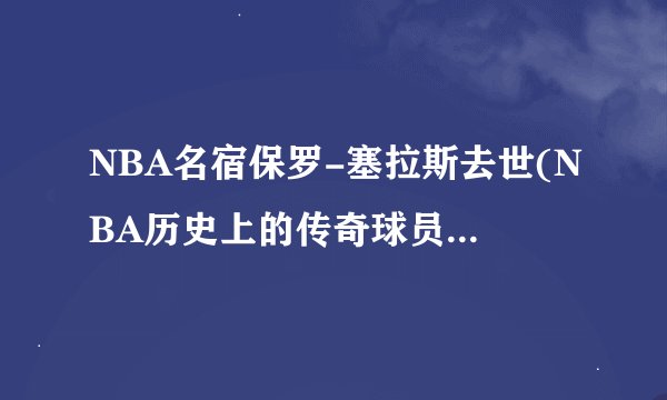 NBA名宿保罗-塞拉斯去世(NBA历史上的传奇球员和教练)