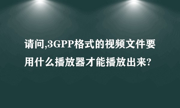 请问,3GPP格式的视频文件要用什么播放器才能播放出来?