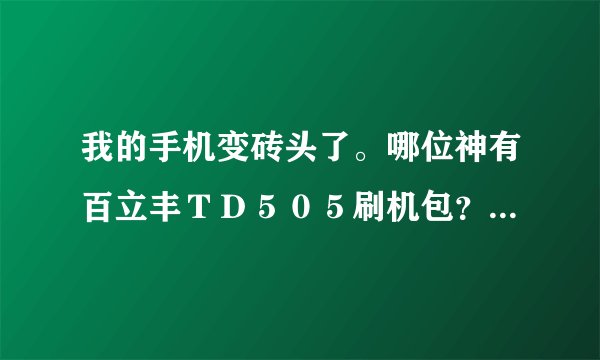 我的手机变砖头了。哪位神有百立丰ＴＤ５０５刷机包？兄弟跪求啊！
