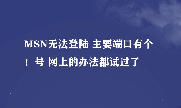 MSN无法登陆 主要端口有个！号 网上的办法都试过了