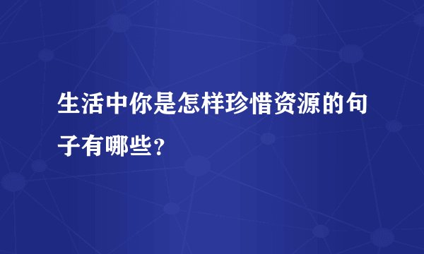 生活中你是怎样珍惜资源的句子有哪些？