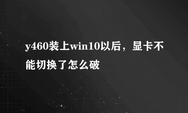 y460装上win10以后，显卡不能切换了怎么破