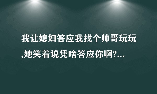我让媳妇答应我找个帅哥玩玩,她笑着说凭啥答应你啊?请问她是什么心里啊