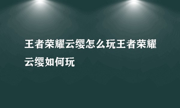 王者荣耀云缨怎么玩王者荣耀云缨如何玩