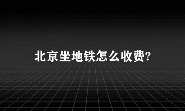 北京坐地铁怎么收费?