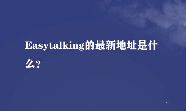 Easytalking的最新地址是什么？