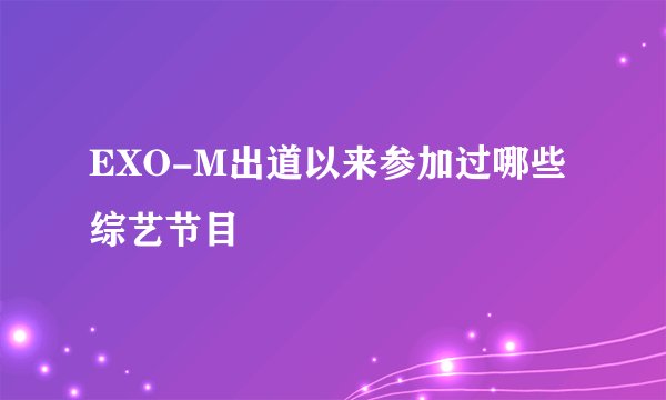 EXO-M出道以来参加过哪些综艺节目