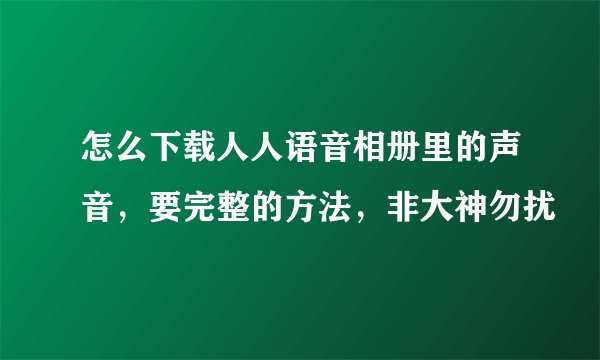 怎么下载人人语音相册里的声音，要完整的方法，非大神勿扰